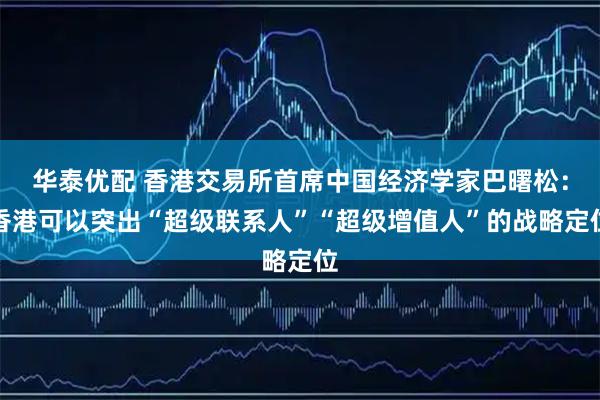 华泰优配 香港交易所首席中国经济学家巴曙松：香港可以突出“超级联系人”“超级增值人”的战略定位