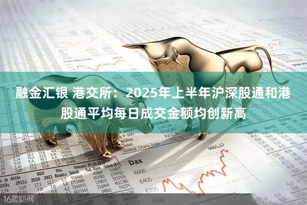 融金汇银 港交所：2025年上半年沪深股通和港股通平均每日成交金额均创新高