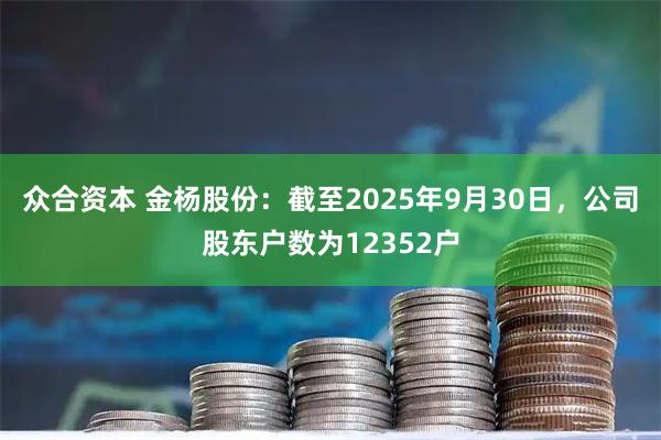 众合资本 金杨股份：截至2025年9月30日，公司股东户数为12352户