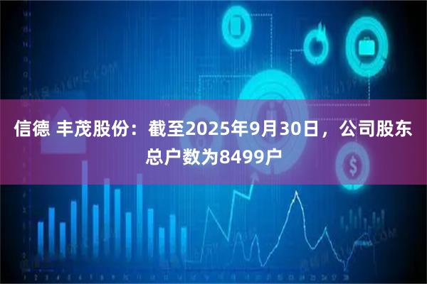 信德 丰茂股份：截至2025年9月30日，公司股东总户数为8499户
