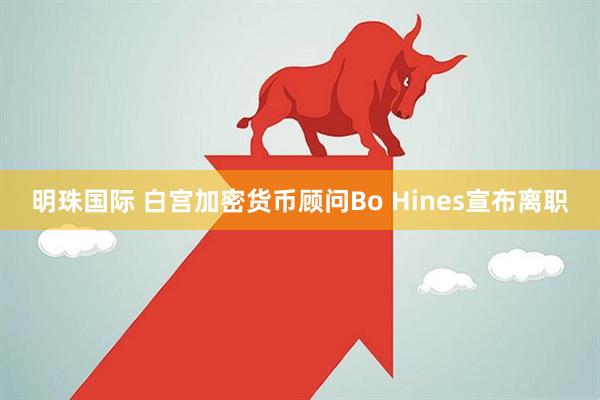 明珠国际 白宫加密货币顾问Bo Hines宣布离职