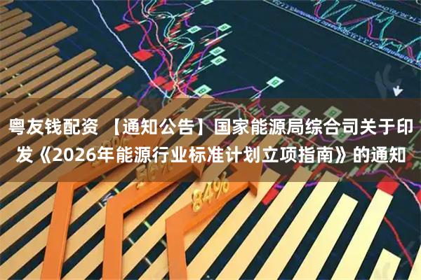 粤友钱配资 【通知公告】国家能源局综合司关于印发《2026年能源行业标准计划立项指南》的通知