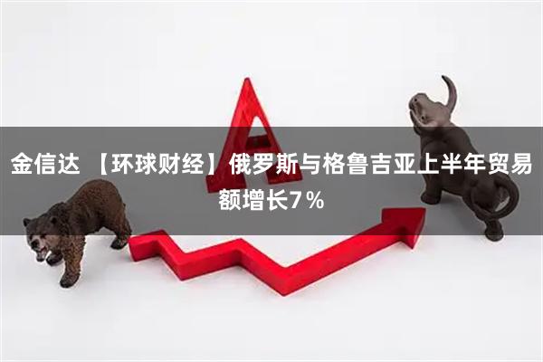 金信达 【环球财经】俄罗斯与格鲁吉亚上半年贸易额增长7％