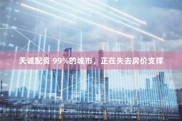 天诚配资 99%的城市，正在失去房价支撑