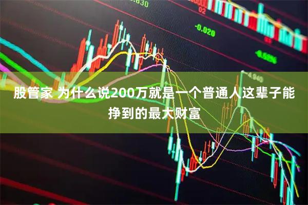 股管家 为什么说200万就是一个普通人这辈子能挣到的最大财富