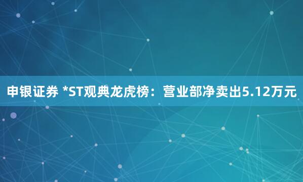 申银证券 *ST观典龙虎榜：营业部净卖出5.12万元