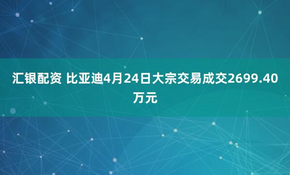 汇银配资 比亚迪4月24日大宗交易成交2699.40万元