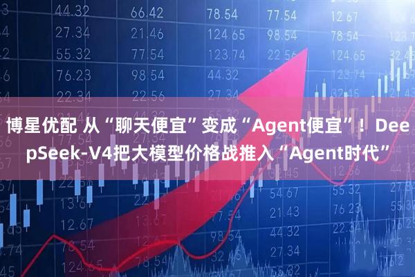 博星优配 从“聊天便宜”变成“Agent便宜”！DeepSeek-V4把大模型价格战推入“Agent时代”