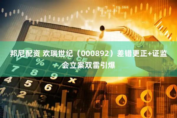 邦尼配资 欢瑞世纪（000892）差错更正+证监会立案双雷引爆