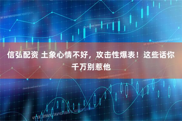 信弘配资 土象心情不好，攻击性爆表！这些话你千万别惹他