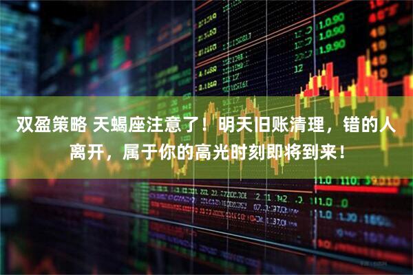 双盈策略 天蝎座注意了！明天旧账清理，错的人离开，属于你的高光时刻即将到来！