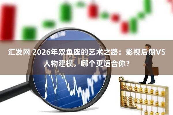 汇发网 2026年双鱼座的艺术之路：影视后期VS人物建模，哪个更适合你？