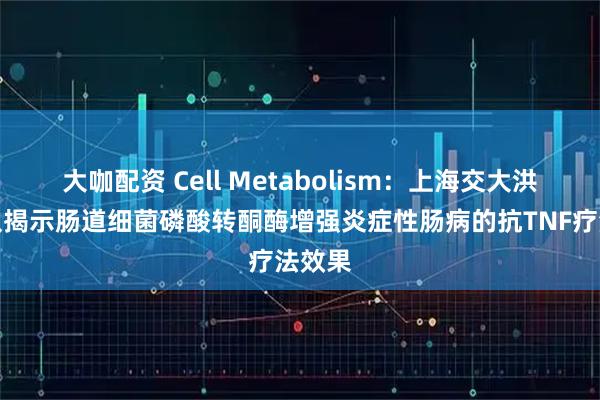 大咖配资 Cell Metabolism：上海交大洪洁团队揭示肠道细菌磷酸转酮酶增强炎症性肠病的抗TNF疗法效果