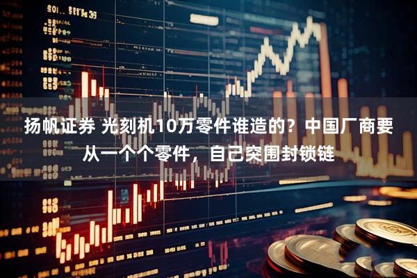 扬帆证券 光刻机10万零件谁造的？中国厂商要从一个个零件，自己突围封锁链