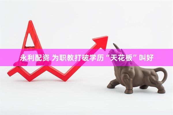 永利配资 为职教打破学历“天花板”叫好