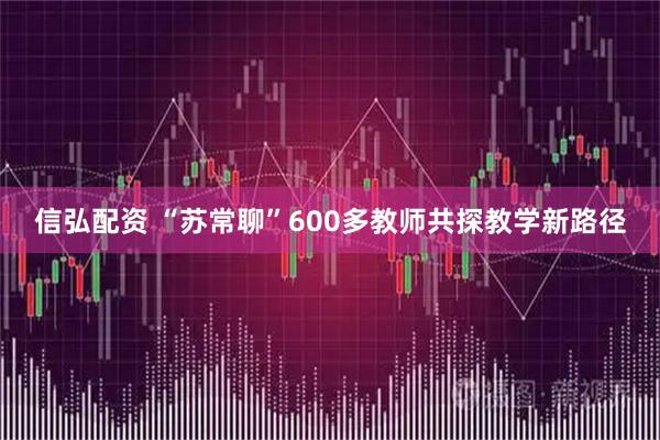 信弘配资 “苏常聊”600多教师共探教学新路径