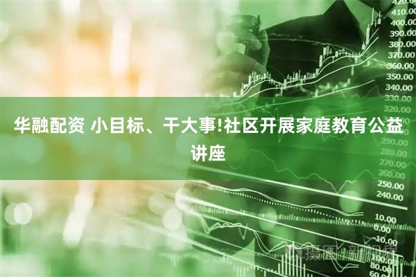 华融配资 小目标、干大事!社区开展家庭教育公益讲座