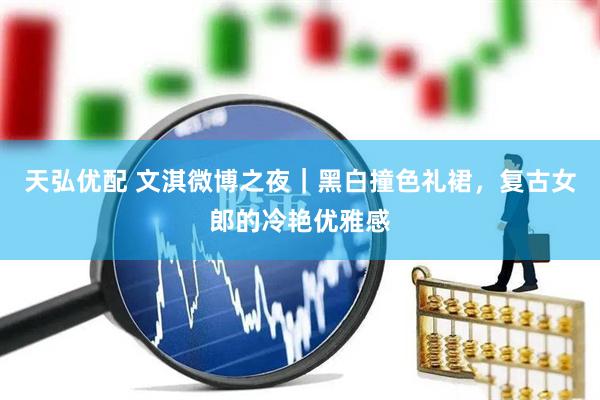 天弘优配 文淇微博之夜｜黑白撞色礼裙，复古女郎的冷艳优雅感