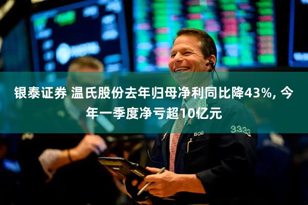 银泰证券 温氏股份去年归母净利同比降43%, 今年一季度净亏超10亿元