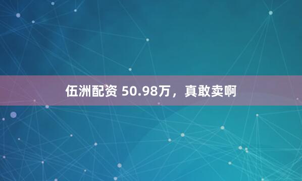 伍洲配资 50.98万，真敢卖啊