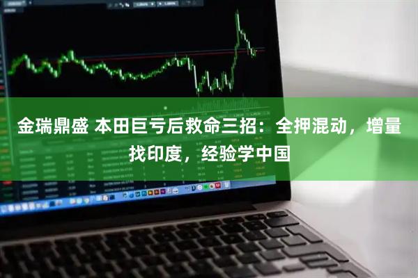 金瑞鼎盛 本田巨亏后救命三招：全押混动，增量找印度，经验学中国