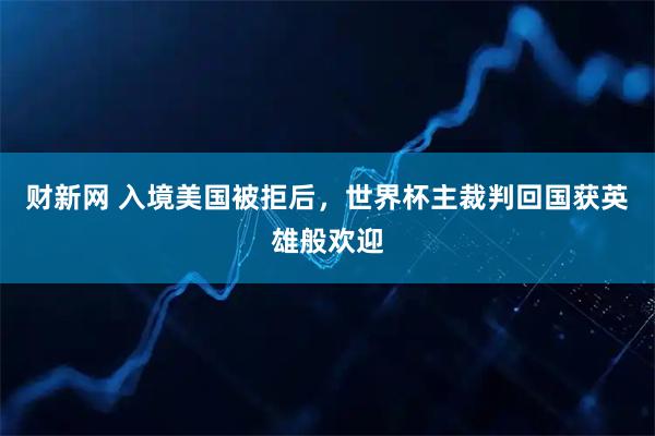 财新网 入境美国被拒后，世界杯主裁判回国获英雄般欢迎