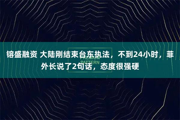 镕盛融资 大陆刚结束台东执法，不到24小时，菲外长说了2句话，态度很强硬