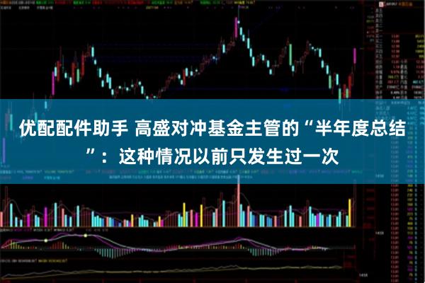 优配配件助手 高盛对冲基金主管的“半年度总结”：这种情况以前只发生过一次