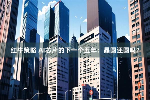 红牛策略 AI芯片的下一个五年：晶圆还圆吗？